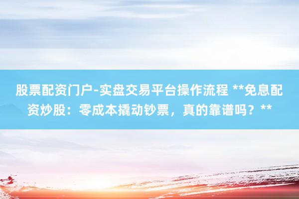 股票配资门户-实盘交易平台操作流程 **免息配资炒股：零成本撬动钞票，真的靠谱吗？**