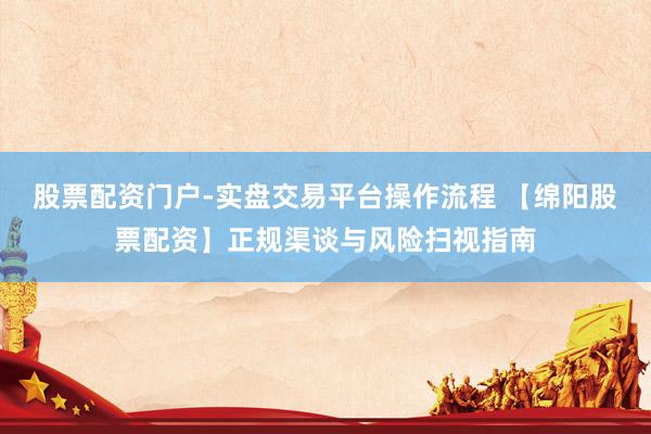 股票配资门户-实盘交易平台操作流程 【绵阳股票配资】正规渠谈与风险扫视指南