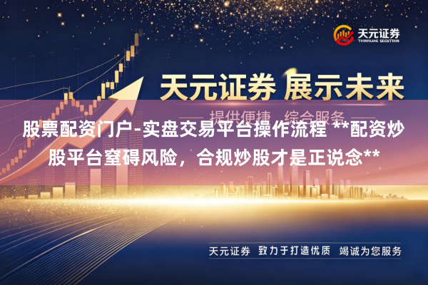 股票配资门户-实盘交易平台操作流程 **配资炒股平台窒碍风险，合规炒股才是正说念**