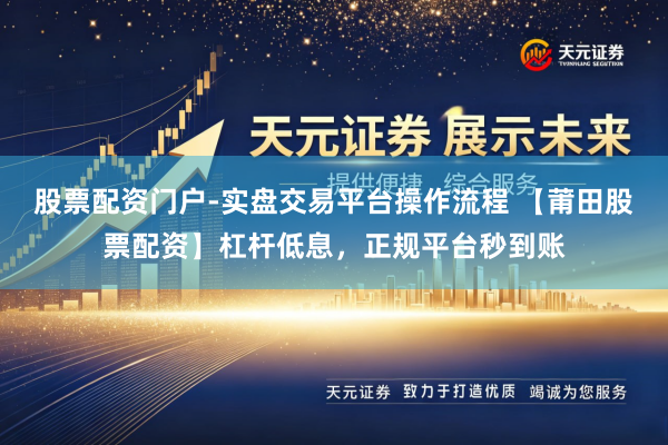 股票配资门户-实盘交易平台操作流程 【莆田股票配资】杠杆低息，正规平台秒到账
