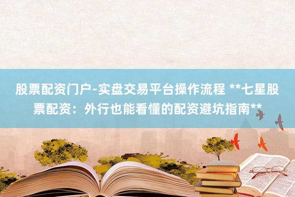 股票配资门户-实盘交易平台操作流程 **七星股票配资：外行也能看懂的配资避坑指南**