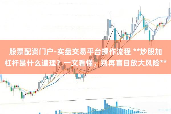 股票配资门户-实盘交易平台操作流程 **炒股加杠杆是什么道理？一文看懂，别再盲目放大风险**