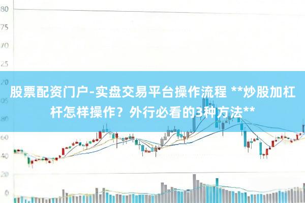 股票配资门户-实盘交易平台操作流程 **炒股加杠杆怎样操作？外行必看的3种方法**