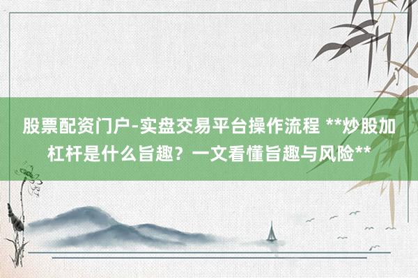 股票配资门户-实盘交易平台操作流程 **炒股加杠杆是什么旨趣？一文看懂旨趣与风险**