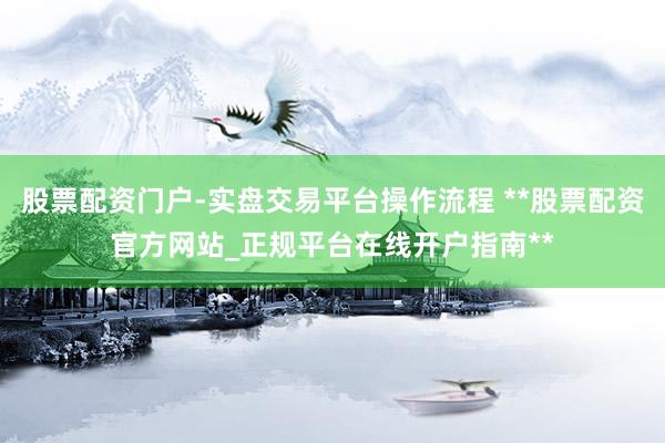 股票配资门户-实盘交易平台操作流程 **股票配资官方网站_正规平台在线开户指南**