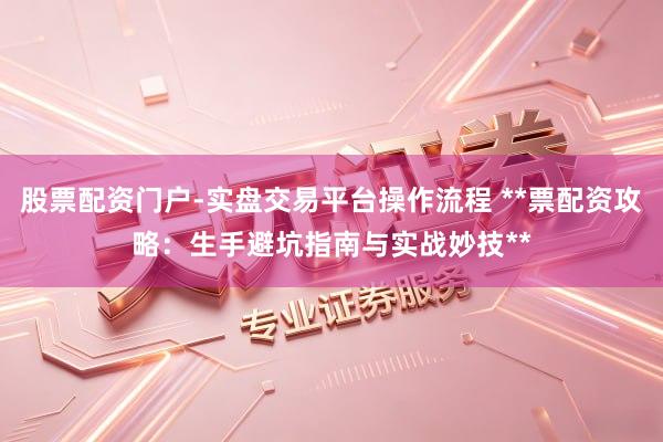 股票配资门户-实盘交易平台操作流程 **票配资攻略：生手避坑指南与实战妙技**