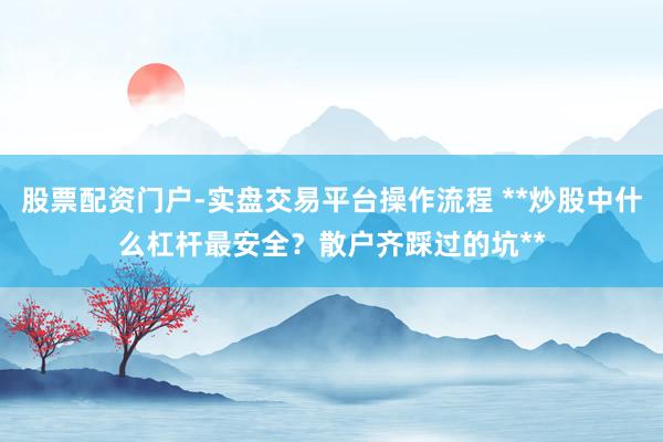 股票配资门户-实盘交易平台操作流程 **炒股中什么杠杆最安全？散户齐踩过的坑**