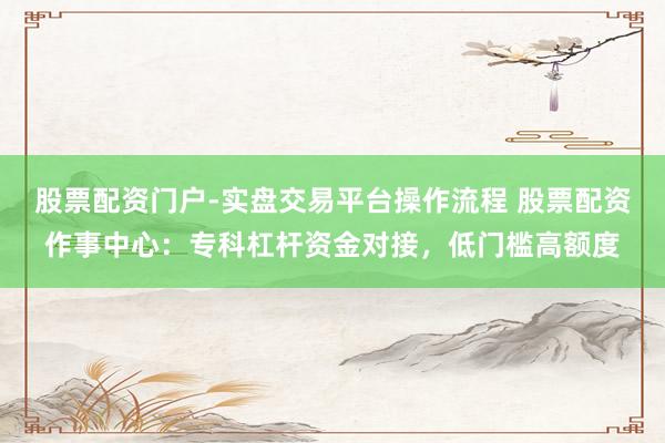股票配资门户-实盘交易平台操作流程 股票配资作事中心：专科杠杆资金对接，低门槛高额度