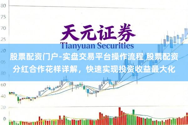 股票配资门户-实盘交易平台操作流程 股票配资分红合作花样详解，快速实现投资收益最大化